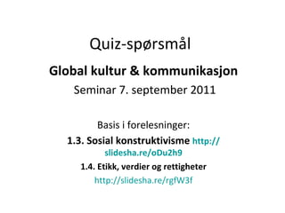 Quiz-spørsmål Global kultur & kommunikasjon Seminar 7. september 2011 Basis i forelesninger: 1.3. Sosial konstruktivisme  http :// slidesha.re/oDu2h9 1.4. Etikk, verdier og rettigheter http:// slidesha.re/rgfW3f 