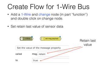Create Flow for 1-Wire Bus
• Add a 1-Wire and change node (in part “function”)
and double click on change node.
• Set retain last value of sensor data
Retain last
value
 