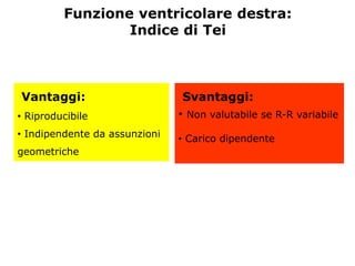 Vantaggi:
• Riproducibile
• Indipendente da assunzioni
geometriche
Funzione ventricolare destra:
Indice di Tei
Svantaggi:
• Non valutabile se R-R variabile
• Carico dipendente
 