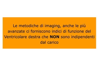 Le metodiche di imaging, anche le più
avanzate ci forniscono indici di funzione del
Ventricolare destra che NON sono indipendenti
dal carico
 