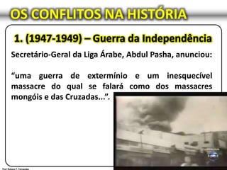 OS CONFLITOS NA HISTÓRIA
Secretário-Geral da Liga Árabe, Abdul Pasha, anunciou:
“uma guerra de extermínio e um inesquecível
massacre do qual se falará como dos massacres
mongóis e das Cruzadas...”.
 
