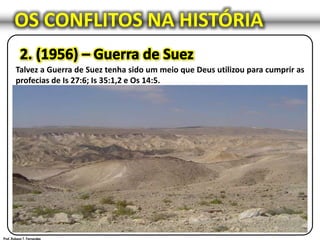 OS CONFLITOS NA HISTÓRIA
Talvez a Guerra de Suez tenha sido um meio que Deus utilizou para cumprir as
profecias de Is 27:6; Is 35:1,2 e Os 14:5.
“ISRAEL FLORESCERÁ”
As exportações de produtos agrícolas de Israel, somam cerca de 723 milhões de dólares.
Este ano (2008) a exportação de flores de Israel chegou a um pico sem precedentes de um bilhão e meio de flores.
 