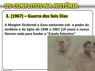 OS CONFLITOS NA HISTÓRIA
A Margem Ocidental e Gaza estiveram sob o poder da
Jordânia e do Egito de 1948 a 1967 (19 anos) e nunca
fizeram nada para fundar o “Estado Palestino”
 