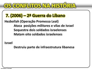 OS CONFLITOS NA HISTÓRIA
Hezbollah (Operação Promessa Leal)
Ataca posições militares e vilas de Israel
Sequestra dois soldados israelenses
Matam oito soldados israelenses
Israel
Destruiu parte de infraestrutura libanesa
 