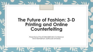 The Future of Fashion: 3-D
Printing and Online
Counterfeiting
Presented at the ECMM 6040 Mini Conference
Arvin Ramlakhan, Dalhousie University
 