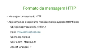 Formato da mensagem HTTP
• Mensagem de requisição HTTP
• Apresentamos a seguir uma mensagem de requisição HTTP típica:
GET /somedir/page.html HTTP/1.1
Host: www.someschool.edu
Connection: close
User-agent : Mozilla/5.0
Accept-language: fr
 