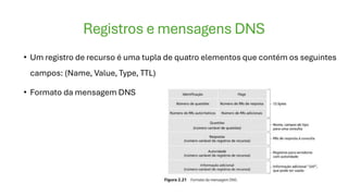 Registros e mensagens DNS
• Um registro de recurso é uma tupla de quatro elementos que contém os seguintes
campos: (Name, Value, Type, TTL)
• Formato da mensagem DNS
 