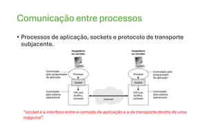 Comunicação entre processos
• Processos de aplicação, sockets e protocolo de transporte
subjacente.
“socket é a interface entre a camada de aplicação e a de transporte dentro de uma
máquina”.
 