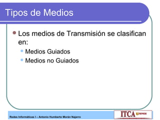 Tipos de Medios
 Los

medios de Transmisión se clasifican

en:
 Medios

Guiados
 Medios no Guiados

Redes Informáticas I – Antonio Humberto Morán Najarro

 