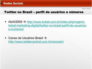 Twitter no Brasil – perfil de usuários e números


 Abril/2009  http://www.kobal.com.br/index.php/rogerio-
  kobal-marketing-digital/twitter-no-brasil-perfil-de-usuarios-
  e-numeros/

 Censo de Usuários Brasil 
  http://www.twittercentral.com.br/censobr/
 