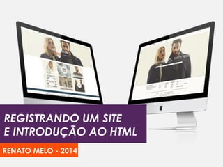 REGISTRANDO UM SITE
E INTRODUÇÃO AO HTML
RENATO MELO - 2014
 
