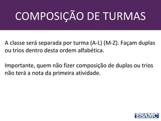 COMPOSIÇÃO DE TURMAS
A classe será separada por turma (A-L) (M-Z). Façam duplas
ou trios dentro desta ordem alfabética.
Importante, quem não fizer composição de duplas ou trios
não terá a nota da primeira atividade.
 