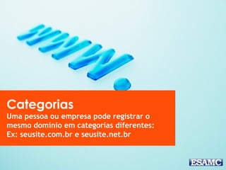 Categorias
Uma pessoa ou empresa pode registrar o
mesmo domínio em categorias diferentes:
Ex: seusite.com.br e seusite.net.br
 