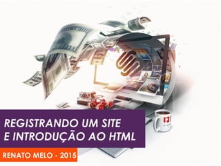 REGISTRANDO UM SITE
E INTRODUÇÃO AO HTML
RENATO MELO - 2015
 