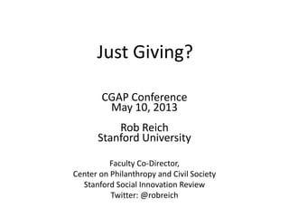 Just Giving?
CGAP Conference
May 10, 2013
Rob Reich
Stanford University
Faculty Co-Director,
Center on Philanthropy and Civil Society
Stanford Social Innovation Review
Twitter: @robreich
 