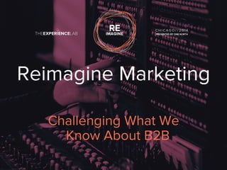 Reimagine Marketing 
Challenging What We 
Know About B2B 
 