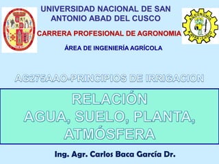 Ing. Agr. Carlos Baca García Dr.
UNIVERSIDAD NACIONAL DE SAN
ANTONIO ABAD DEL CUSCO
CARRERA PROFESIONAL DE AGRONOMIA
ÁREA DE INGENIERÍA AGRÍCOLA
 