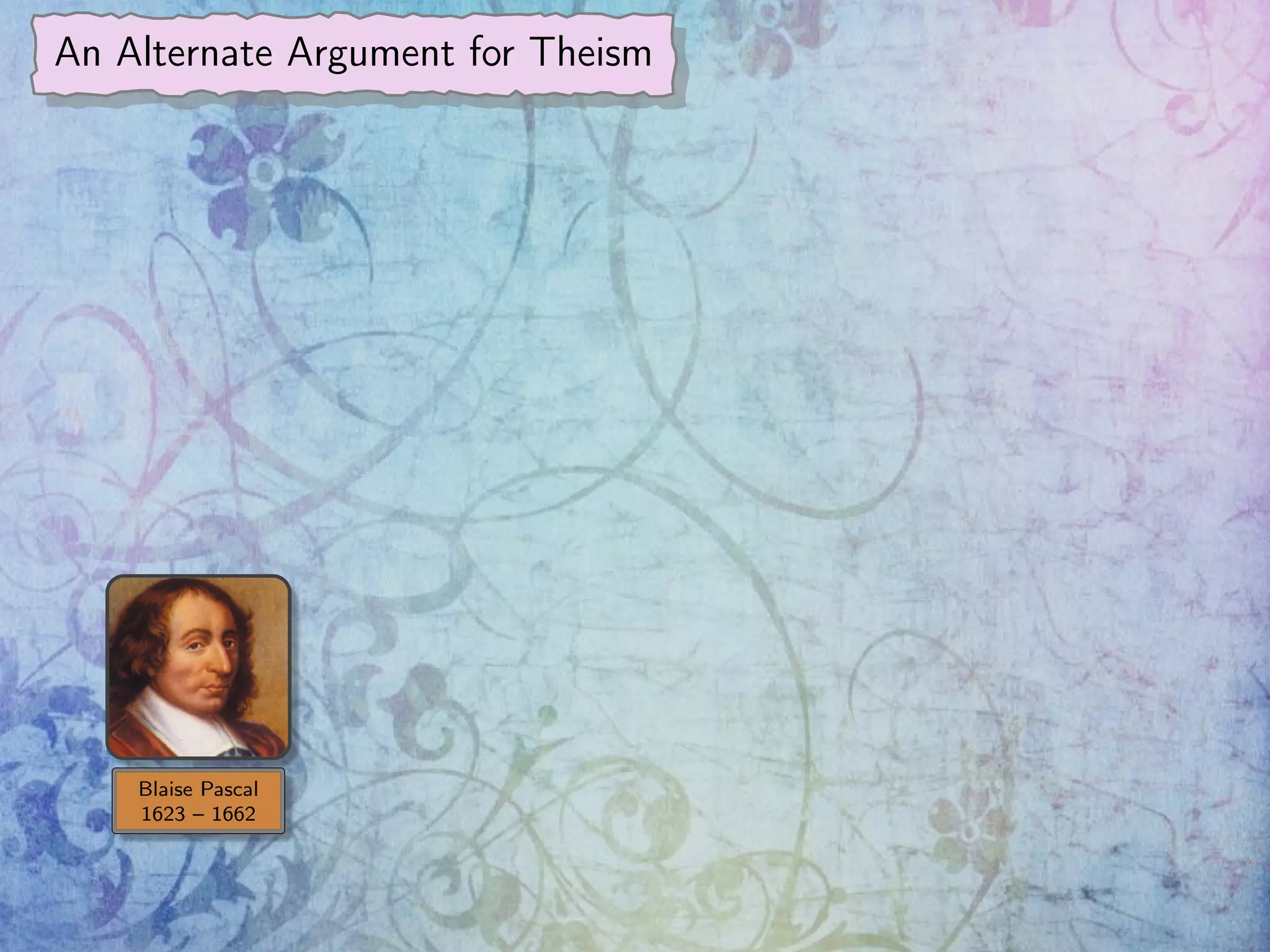 An Alternate Argument for Theism
Blaise Pascal
1623 – 1662
 