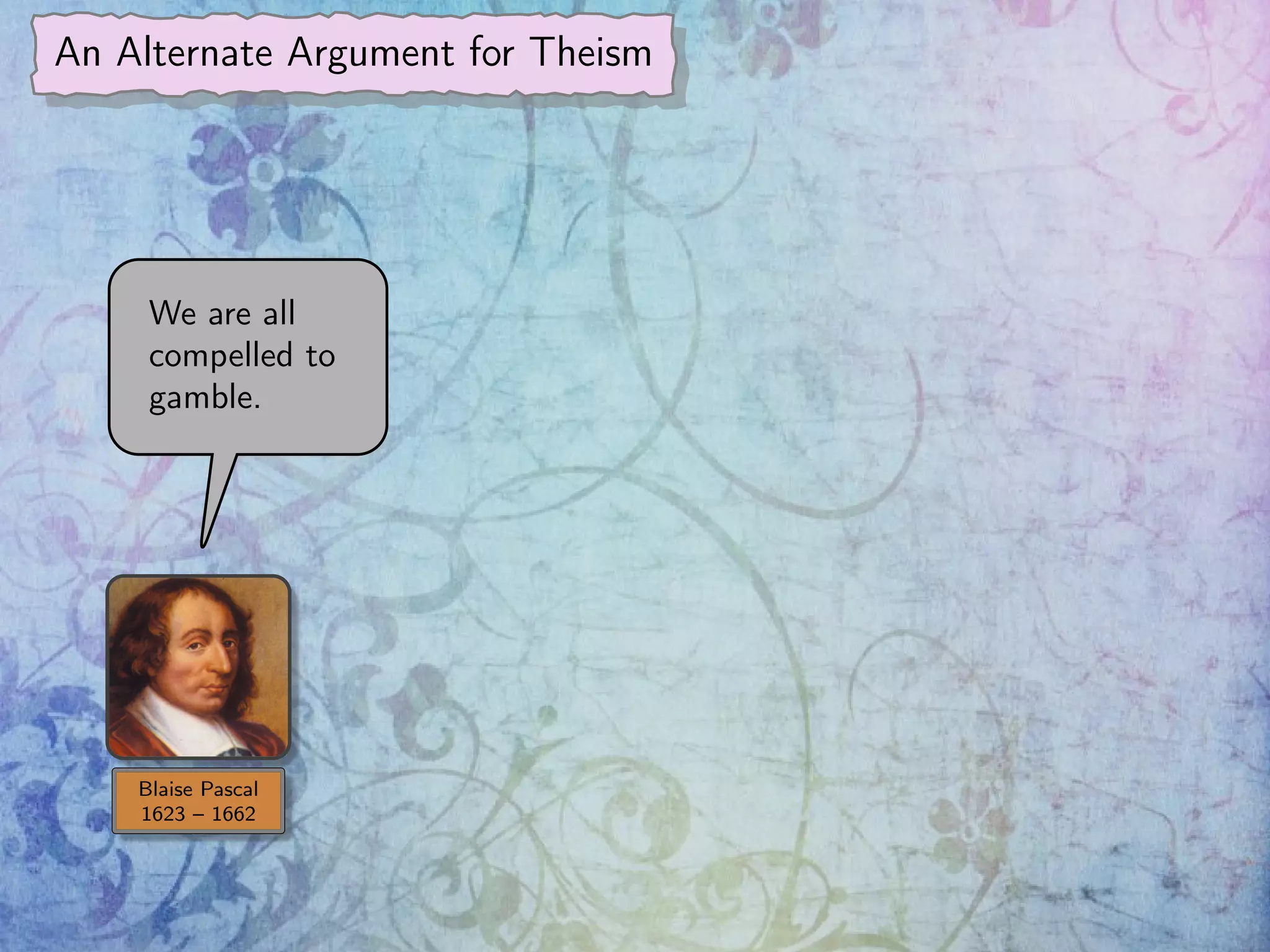 An Alternate Argument for Theism
Blaise Pascal
1623 – 1662
We are all
compelled to
gamble.
 