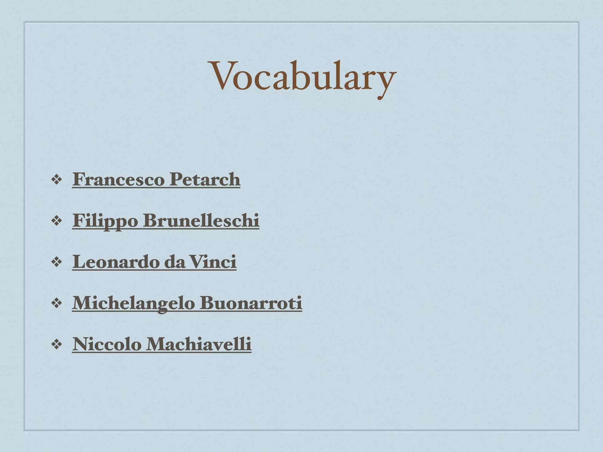 Vocabulary

❖   Francesco Petarch

❖   Filippo Brunelleschi

❖   Leonardo da Vinci

❖   Michelangelo Buonarroti

❖   Niccolo Machiavelli
 