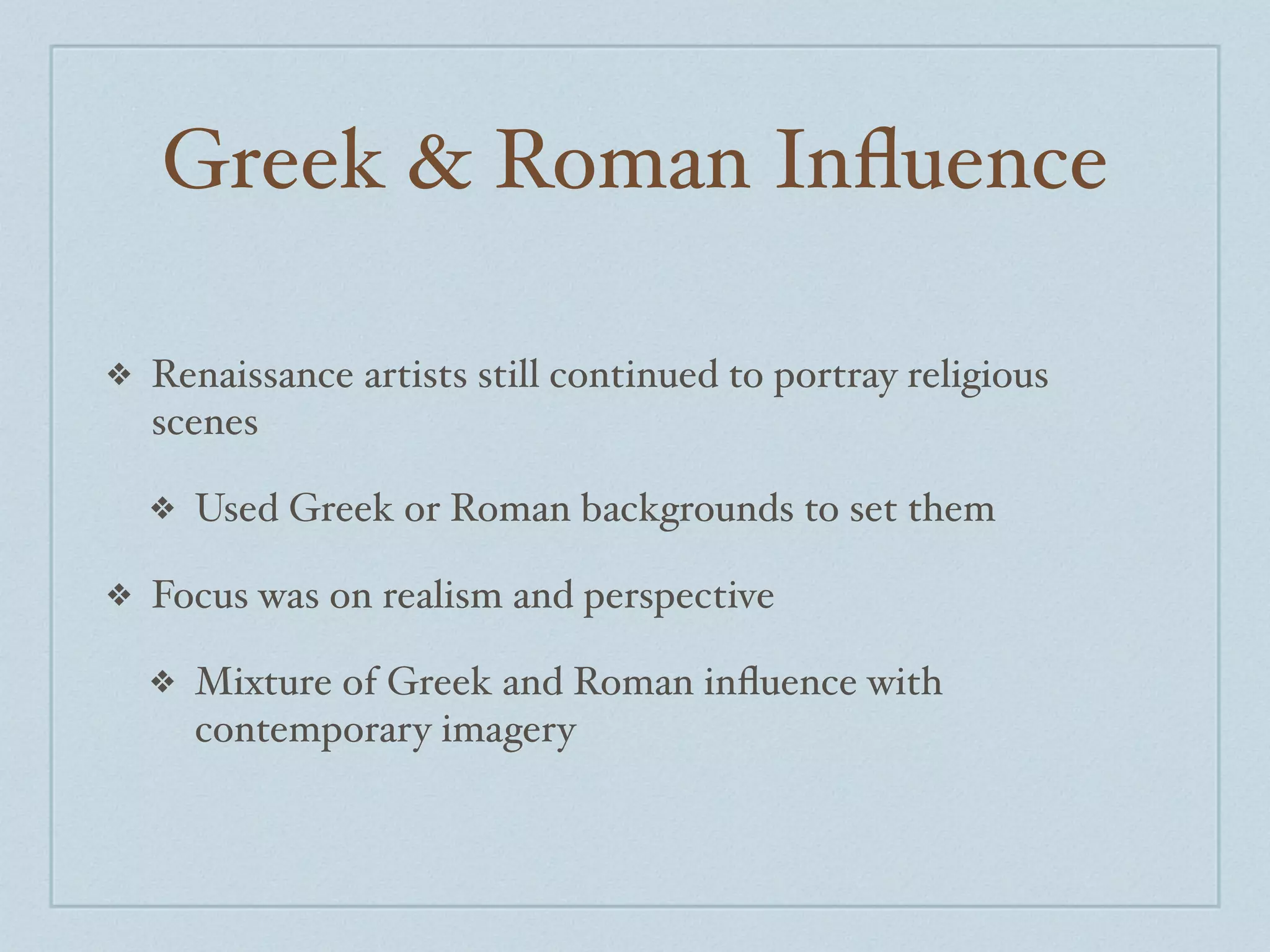Greek & Roman Inﬂuence

❖   Renaissance artists still continued to portray religious
    scenes

    ❖   Used Greek or Roman backgrounds to set them

❖   Focus was on realism and perspective

    ❖   Mixture of Greek and Roman inﬂuence with
        contemporary imagery
 