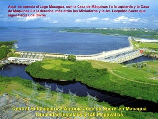 Aquí  se aprecia el Lago Macagua, con la Casa de Máquinas I a la izquierda y la Casa de Máquinas II a la derecha, más atrás los Aliviaderos y la Av. Leopoldo Sucre que sigue hacia Los Olivos Central Hidroeléctriva Antonio José de Sucre, en Macagua Capacidad instalada 3.140 Megavatios Central Hidroeléctrica Antonio José de Sucre, en Macagua Capacidad instalada 3.140 Megavatios 