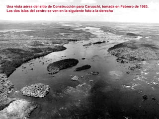 Una vista aérea del sitio de Construcción para Caruachi, tomada en Febrero de 1983. Las dos islas del centro se ven en la siguiente foto a la derecha 