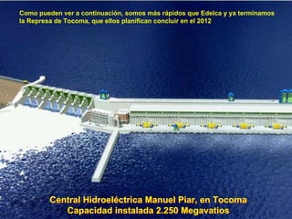 Como pueden ver a continuación, somos más rápidos que Edelca y ya terminamos la Represa de Tocoma, que ellos planifican concluir en el 2012 Central Hidroeléctriva Manuel Piar, en Tocoma Capacidad instalada 2.250 Megavatios Central Hidroeléctrica Manuel Piar, en Tocoma Capacidad instalada 2.250 Megavatios 