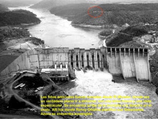 Las fotos anteriores fueron tomadas desde El Mirador, donde era un verdadero placer ir a almorzar, con una brisa fresca y una vista espectacular. Se encuentra arriba de la montaña a la derecha en el óvalo. Allí fue donde Renny Ottolina planificó sus filmaciones. Ahora se encuentra sumergido 