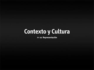 Contexto y Cultura
     >> 02 Representación
 