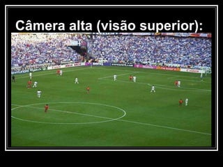 Câmera alta (visão superior): 