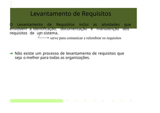 Levantamento de Requisitos
O Levantamento de Requisitos inclui as atividades que
envolvem a identificação, documentação e manutenção dos
requisitos de um sistema.
serve para comunicar e relembrar os requisitos
➔ Não existe um processo de levantamento de requisitos que
seja o melhor para todas as organizações.
 