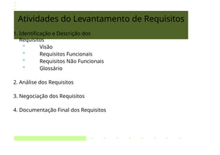 Atividades do Levantamento de Requisitos
1. Identificação e Descrição dos
Requisitos
° Visão
° Requisitos Funcionais
° Requisitos Não Funcionais
° Glossário
2. Análise dos Requisitos
3. Negociação dos Requisitos
4. Documentação Final dos Requisitos
 