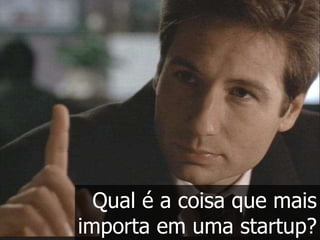 Qual é a coisa que mais
importa em uma startup?
 