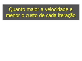 Quanto maior a velocidade e
menor o custo de cada iteração


Descartando hipóteses sobre o
    produto ou mercado


Maiores as chances de sucesso
 