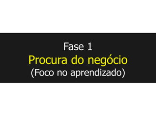 Fase 1
Procura do negócio
(Foco no aprendizado)
 