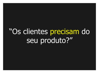 “Os clientes precisam do
     seu produto?”
 