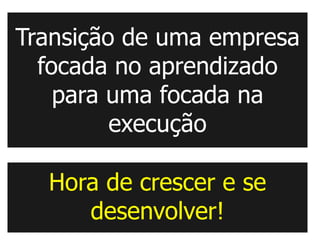 Transição de uma empresa
  focada no aprendizado
    para uma focada na
         execução

  Hora de crescer e se
     desenvolver!
 