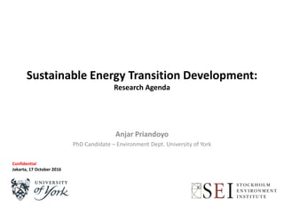 Sustainable Energy Transition Development:
Research Agenda
Anjar Priandoyo
PhD Candidate – Environment Dept. University of York
Confidential
Jakarta, 17 October 2016
 