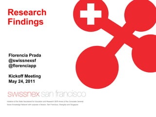 Research Findings Initiative of the State Secretariat for Education and Research SER Annex of the Consulate General. Swiss Knowledge Network with outposts in Boston, San Francisco, Shanghai and Singapore Florencia Prada @swissnexsf @florenciapp Kickoff Meeting May 24, 2011 