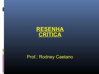 RESENHA
CRÍTICA

Prof.: Rodney Caetano

 