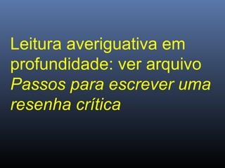 Leitura averiguativa em
profundidade: ver arquivo
Passos para escrever uma
resenha crítica

 
