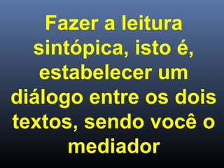 Fazer a leitura
sintópica, isto é,
estabelecer um
diálogo entre os dois
textos, sendo você o
mediador

 