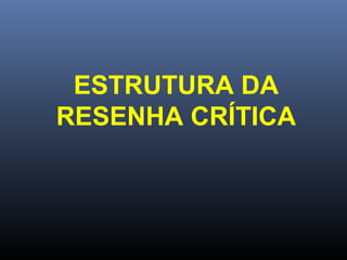 ESTRUTURA DA
RESENHA CRÍTICA

 