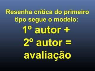 Resenha crítica do primeiro
tipo segue o modelo:

1º autor +
2º autor =
avaliação

 