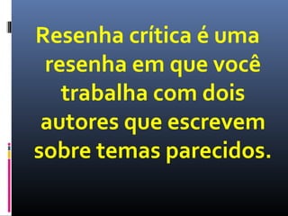 Resenha crítica é uma
resenha em que você
trabalha com dois
autores que escrevem
sobre temas parecidos.

 