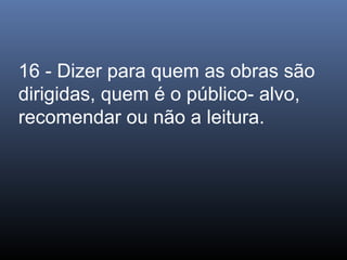 16 - Dizer para quem as obras são
dirigidas, quem é o público- alvo,
recomendar ou não a leitura.

 