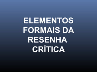 ELEMENTOS
FORMAIS DA
RESENHA
CRÍTICA

 