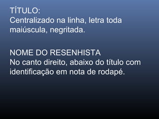 TÍTULO:
Centralizado na linha, letra toda
maiúscula, negritada.
NOME DO RESENHISTA
No canto direito, abaixo do título com
identificação em nota de rodapé.

 