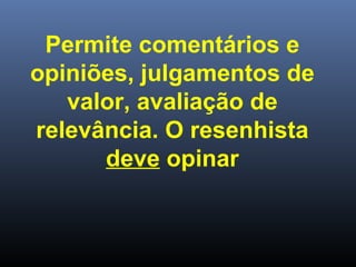 Permite comentários e
opiniões, julgamentos de
valor, avaliação de
relevância. O resenhista
deve opinar

 